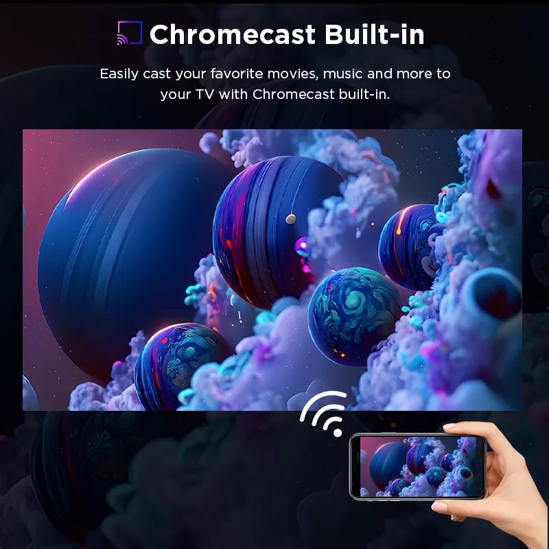 Chromecast Built-in Easily cast your favorite movies, music and more to your TV with Chromecast built-in.